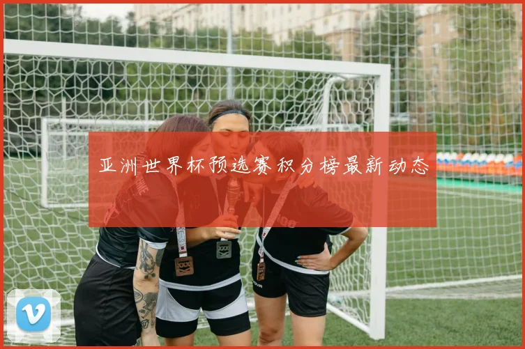 亚洲世界杯预选赛积分榜最新动态