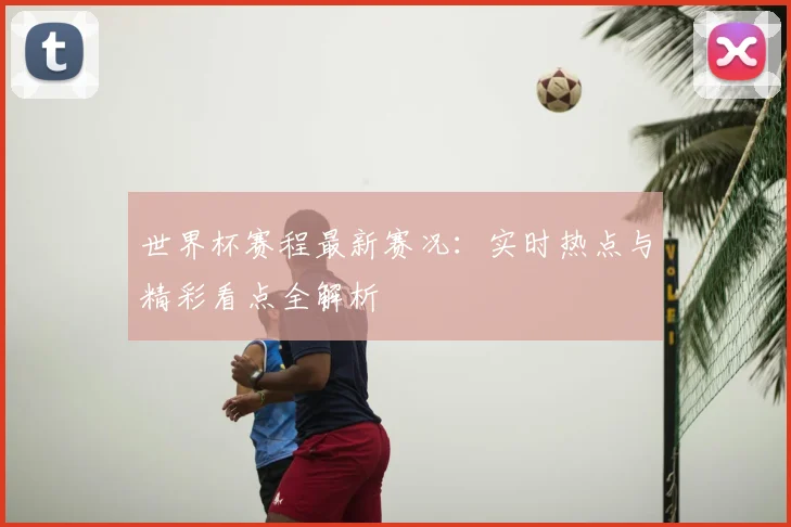 世界杯赛程最新赛况:实时热点与精彩看点全解析
