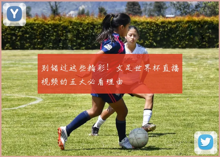 别错过这些精彩!女足世界杯直播视频的五大必看理由