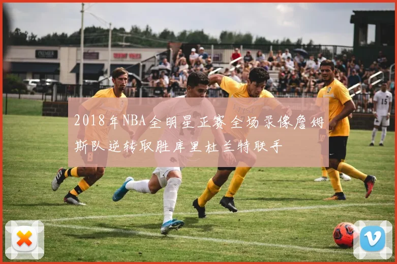 2018年NBA全明星正赛全场录像詹姆斯队逆转取胜库里杜兰特联手