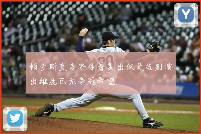 帕金斯直言字母哥复出仅是告别演出雄鹿已无争冠希望