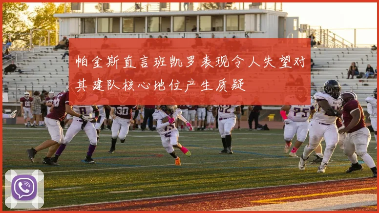 帕金斯直言班凯罗表现令人失望对其建队核心地位产生质疑