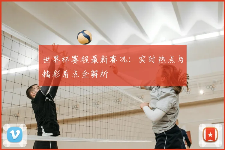 世界杯赛程最新赛况:实时热点与精彩看点全解析