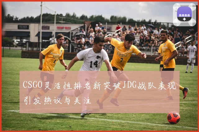 CSGO灵活性排名新突破JDG战队表现引发热议与关注