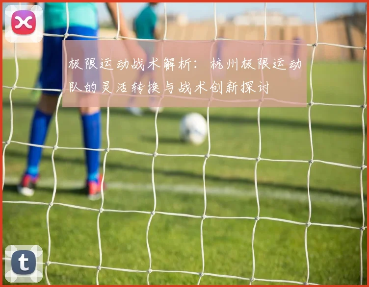 极限运动战术解析：杭州极限运动队的灵活转换与战术创新探讨