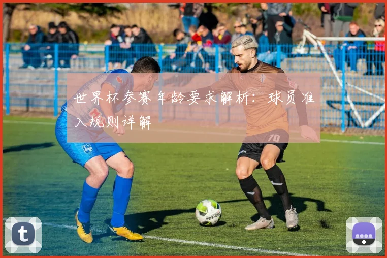 世界杯参赛年龄要求解析:球员准入规则详解