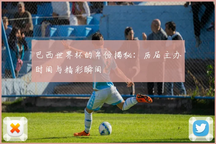 巴西世界杯的年份揭秘：历届主办时间与精彩瞬间