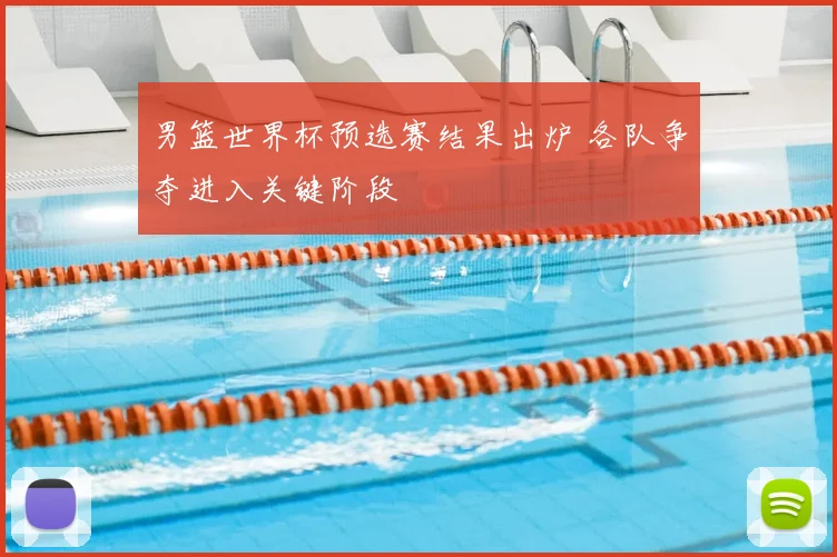 男篮世界杯预选赛结果出炉 各队争夺进入关键阶段
