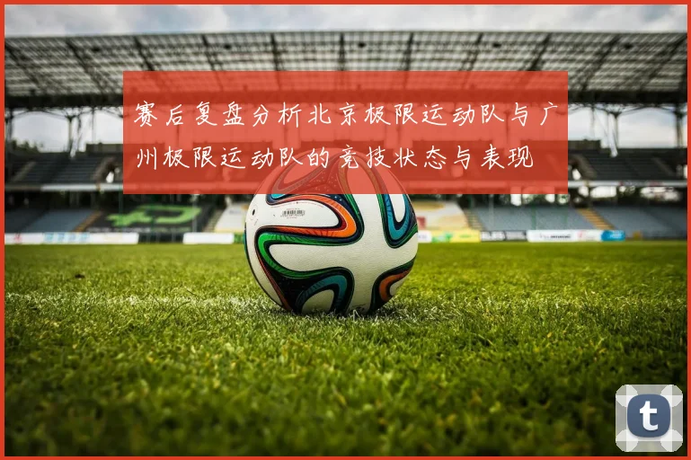 赛后复盘分析北京极限运动队与广州极限运动队的竞技状态与表现