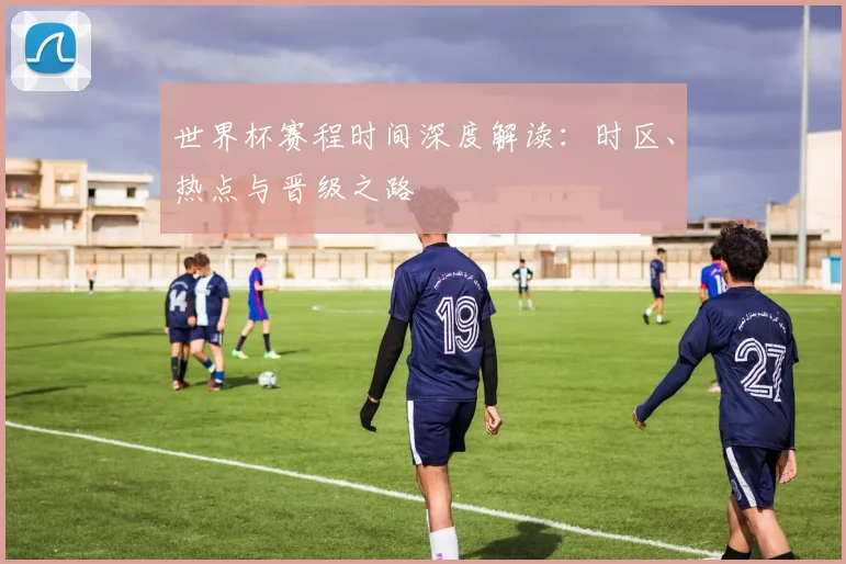 世界杯赛程时间深度解读：时区、热点与晋级之路