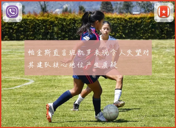 帕金斯直言班凯罗表现令人失望对其建队核心地位产生质疑