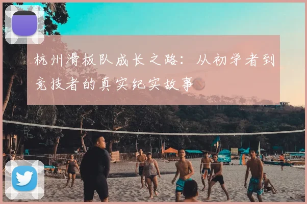 杭州滑板队成长之路:从初学者到竞技者的真实纪实故事