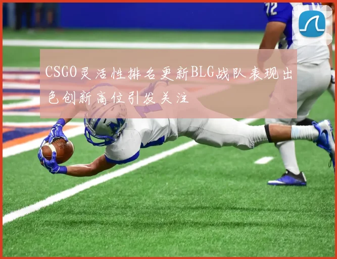CSGO灵活性排名更新BLG战队表现出色创新高位引发关注