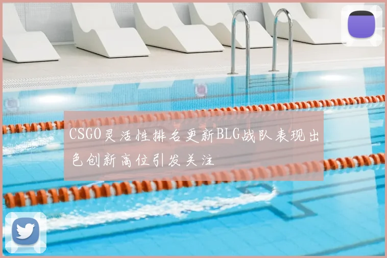CSGO灵活性排名更新BLG战队表现出色创新高位引发关注