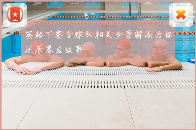 英超下赛季球队相关全景解读为你还原幕后故事