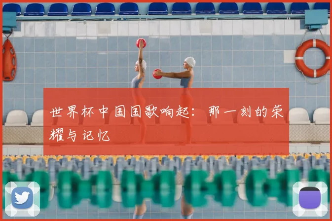 世界杯中国国歌响起:那一刻的荣耀与记忆
