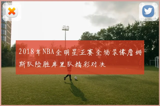 2018年NBA全明星正赛全场录像詹姆斯队险胜库里队精彩对决