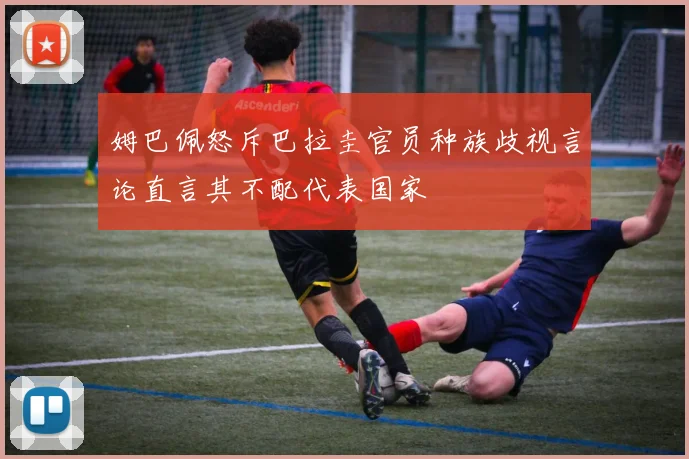 姆巴佩怒斥巴拉圭官员种族歧视言论直言其不配代表国家