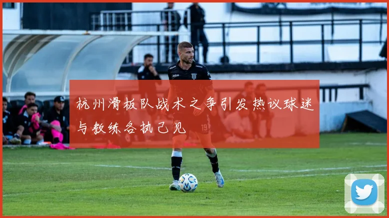 杭州滑板队战术之争引发热议球迷与教练各执己见