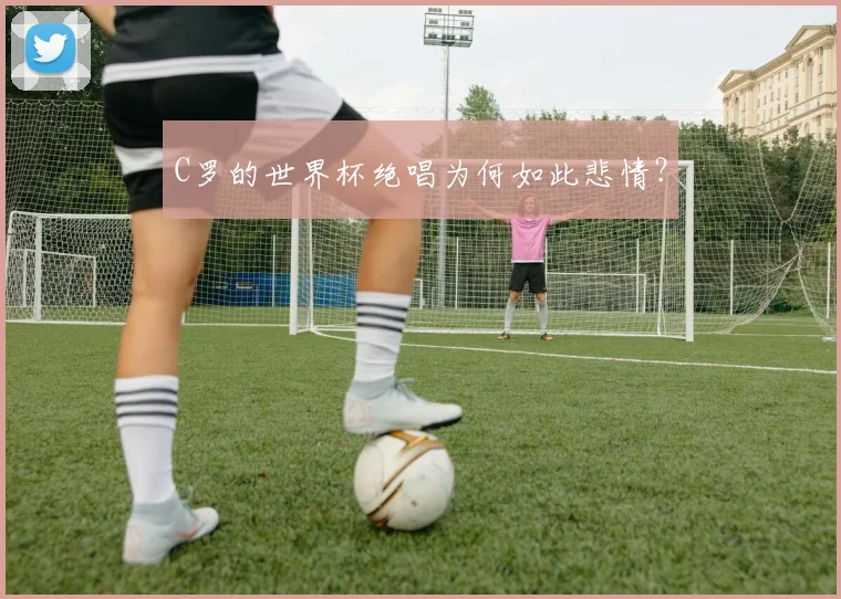 C罗的世界杯绝唱为何如此悲情?