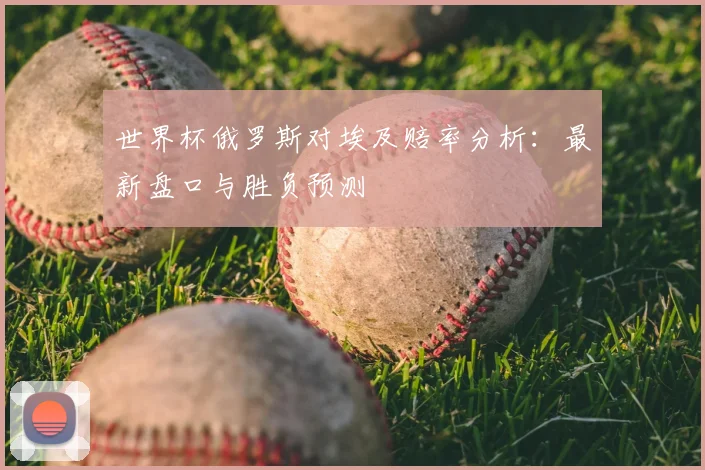 世界杯俄罗斯对埃及赔率分析:最新盘口与胜负预测