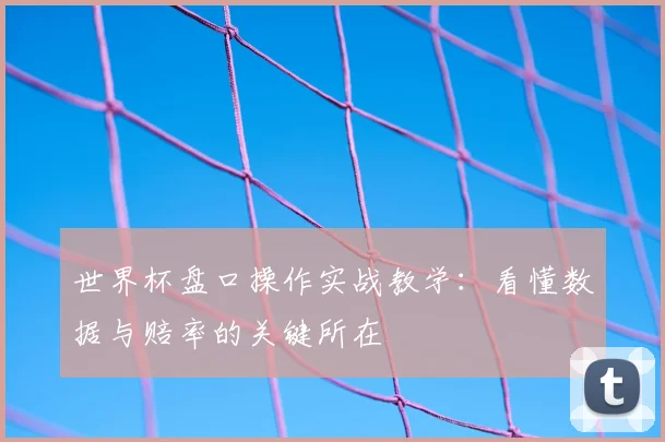 世界杯盘口操作实战教学：看懂数据与赔率的关键所在