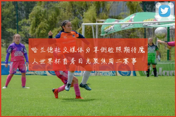 哈兰德社交媒体分享侧脸照期待魔人世界杯首秀目光聚焦周二赛事