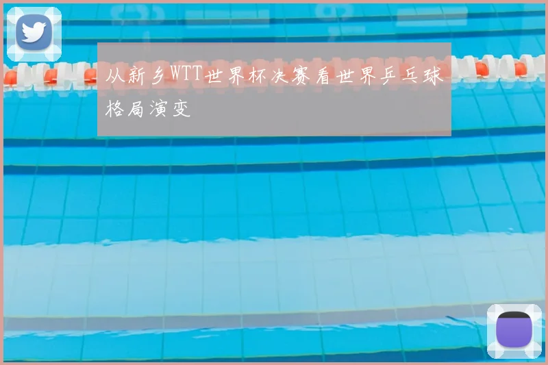 从新乡WTT世界杯决赛看世界乒乓球格局演变