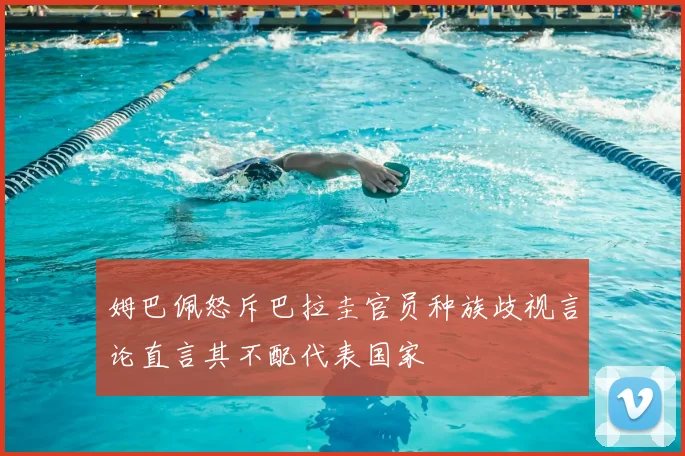 姆巴佩怒斥巴拉圭官员种族歧视言论直言其不配代表国家