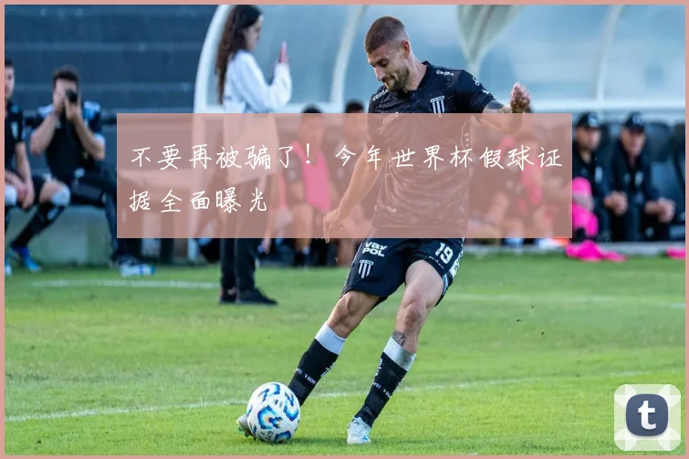 不要再被骗了!今年世界杯假球证据全面曝光