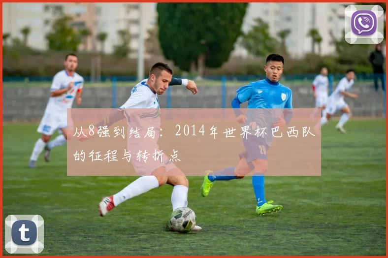 从8强到结局:2014年世界杯巴西队的征程与转折点