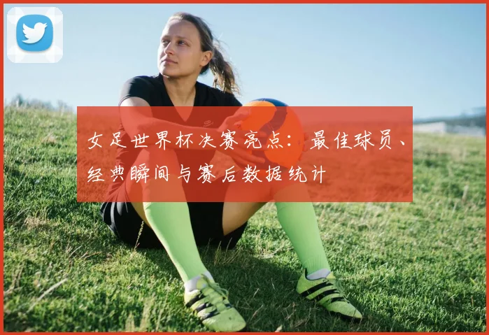 女足世界杯决赛亮点：最佳球员、经典瞬间与赛后数据统计