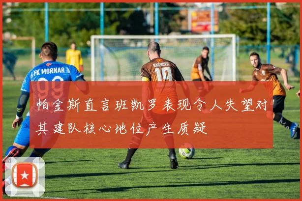 帕金斯直言班凯罗表现令人失望对其建队核心地位产生质疑