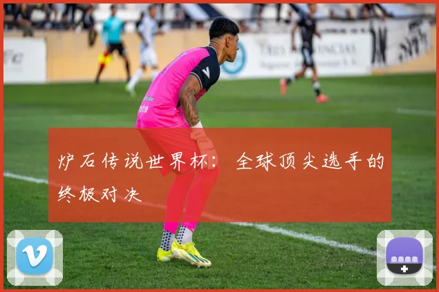 炉石传说世界杯:全球顶尖选手的终极对决
