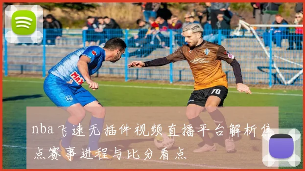nba飞速无插件视频直播平台解析焦点赛事进程与比分看点
