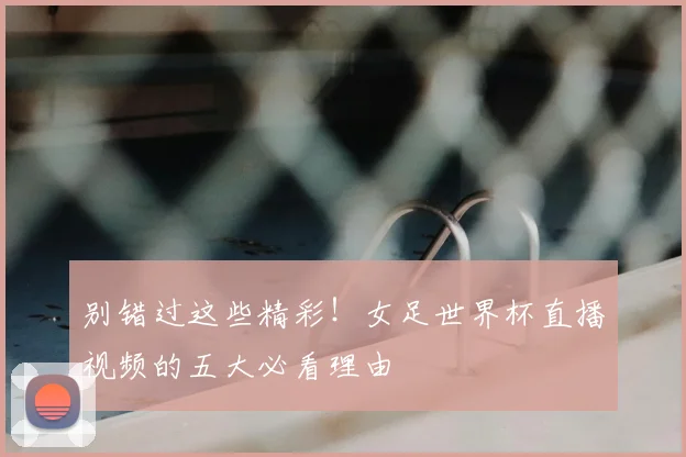 别错过这些精彩!女足世界杯直播视频的五大必看理由