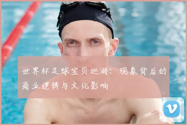 世界杯足球宝贝巡游:现象背后的商业逻辑与文化影响