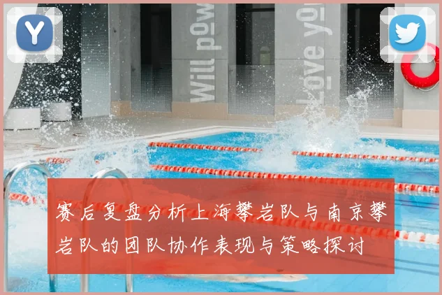 赛后复盘分析上海攀岩队与南京攀岩队的团队协作表现与策略探讨