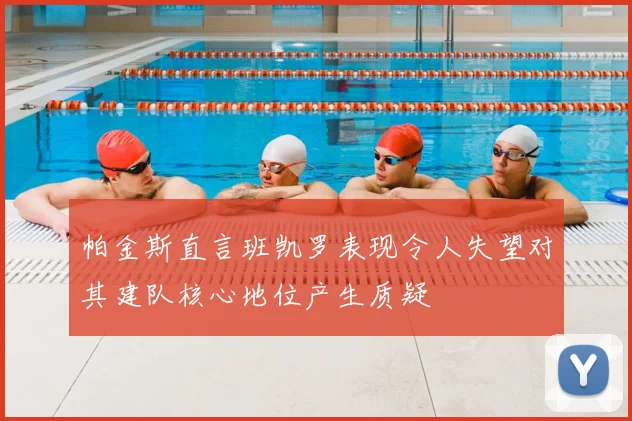 帕金斯直言班凯罗表现令人失望对其建队核心地位产生质疑