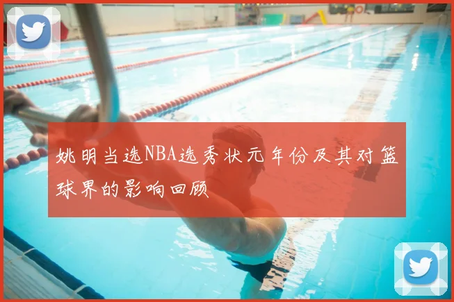 姚明当选NBA选秀状元年份及其对篮球界的影响回顾