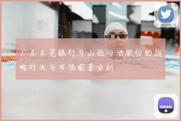 广东东莞银行与山西汾酒股份的战略对决与市场前景分析