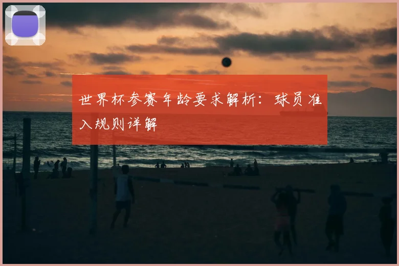 世界杯参赛年龄要求解析:球员准入规则详解