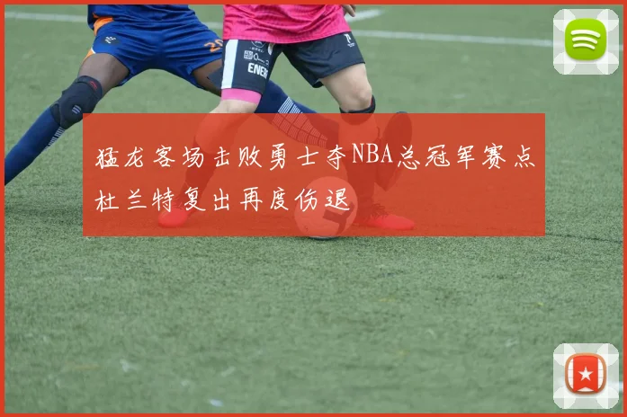 猛龙客场击败勇士夺NBA总冠军赛点杜兰特复出再度伤退