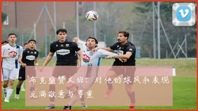 布克盛赞文班:对他的球风和表现充满敬意与尊重