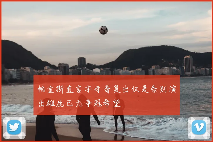 帕金斯直言字母哥复出仅是告别演出雄鹿已无争冠希望