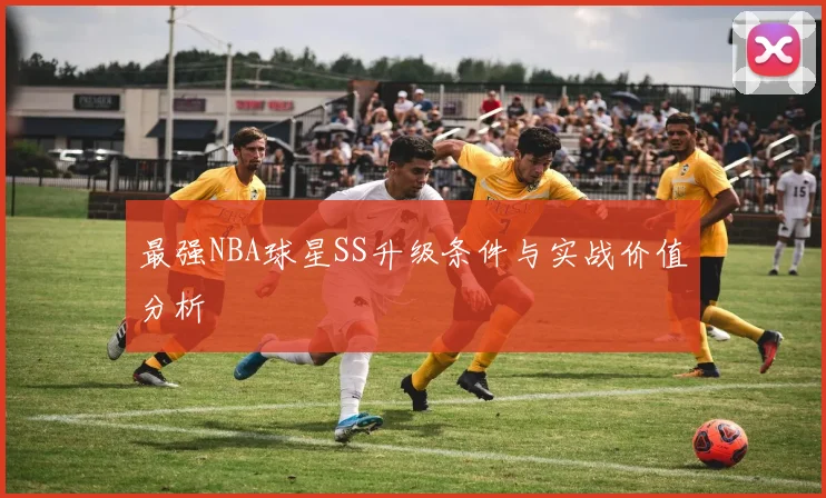 最强NBA球星SS升级条件与实战价值分析