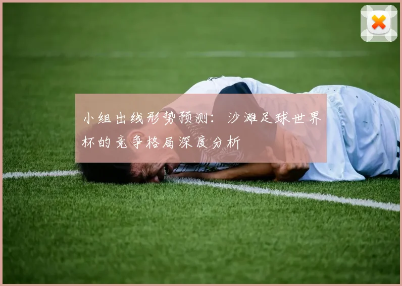 小组出线形势预测:沙滩足球世界杯的竞争格局深度分析