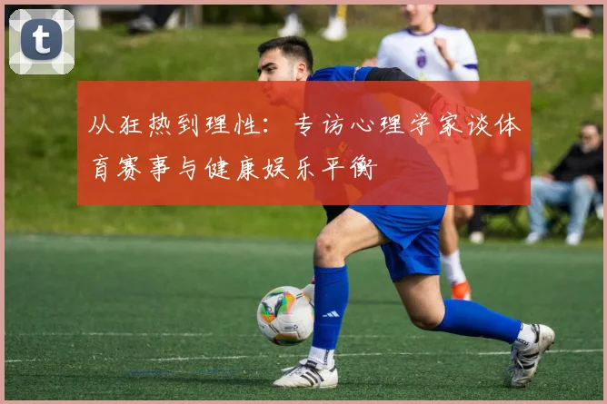 从狂热到理性：专访心理学家谈体育赛事与健康娱乐平衡