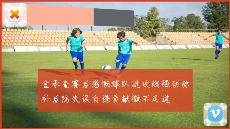 金承奎赛后感慨球队进攻线强劲弥补后防失误自谦贡献微不足道