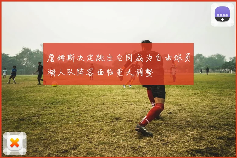 詹姆斯决定跳出合同成为自由球员湖人队阵容面临重大调整